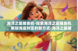 海洋之星捕鱼机-探索海洋之星捕鱼机，解锁海底财富的新方式-海洋之星捕鱼机
