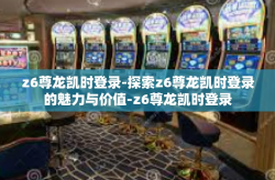 z6尊龙凯时登录-探索z6尊龙凯时登录的魅力与价值-z6尊龙凯时登录