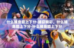 什么捕鱼能上下分-捕获精彩，什么捕鱼能上下分-什么捕鱼能上下分