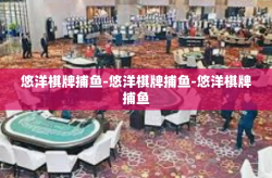 悠洋棋牌捕鱼-悠洋棋牌捕鱼-悠洋棋牌捕鱼