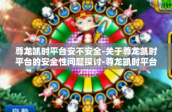 尊龙凯时平台安不安全-关于尊龙凯时平台的安全性问题探讨-尊龙凯时平台安不安全