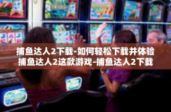 捕鱼达人2下载-如何轻松下载并体验捕鱼达人2这款游戏-捕鱼达人2下载