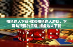 捕鱼达人下载-体验捕鱼达人游戏，下载与玩耍的乐趣-捕鱼达人下载