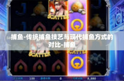 捕鱼-传统捕鱼技艺与现代捕鱼方式的对比-捕鱼