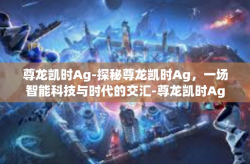 尊龙凯时Ag-探秘尊龙凯时Ag，一场智能科技与时代的交汇-尊龙凯时Ag