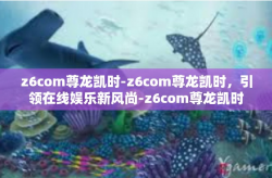 z6com尊龙凯时-z6com尊龙凯时，引领在线娱乐新风尚-z6com尊龙凯时