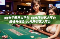 pg电子游艺大平台-pg电子游艺大平台解析与体验-pg电子游艺大平台