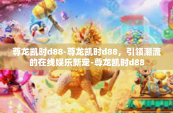 尊龙凯时d88-尊龙凯时d88，引领潮流的在线娱乐新宠-尊龙凯时d88
