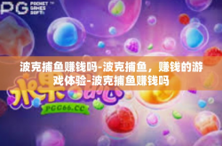 波克捕鱼赚钱吗-波克捕鱼，赚钱的游戏体验-波克捕鱼赚钱吗
