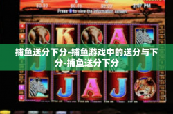 捕鱼送分下分-捕鱼游戏中的送分与下分-捕鱼送分下分