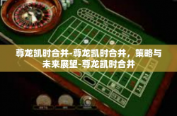 尊龙凯时合并-尊龙凯时合并，策略与未来展望-尊龙凯时合并