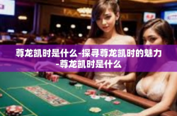 尊龙凯时是什么-探寻尊龙凯时的魅力-尊龙凯时是什么