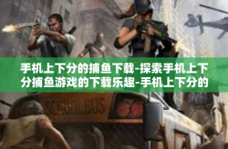 手机上下分的捕鱼下载-探索手机上下分捕鱼游戏的下载乐趣-手机上下分的捕鱼下载