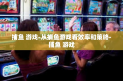 捕鱼 游戏-从捕鱼游戏看效率和策略-捕鱼 游戏