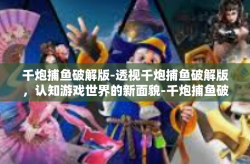 千炮捕鱼破解版-透视千炮捕鱼破解版，认知游戏世界的新面貌-千炮捕鱼破解版