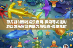 尊龙凯时游戏娱乐官网-探索尊龙凯时游戏娱乐官网的魅力与惊喜-尊龙凯时游戏娱乐官网