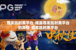 尊龙凯时黑平台-揭露尊龙凯时黑平台的真相-尊龙凯时黑平台