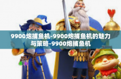 9900炮捕鱼机-9900炮捕鱼机的魅力与策略-9900炮捕鱼机
