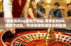 尊龙凯时ag旗舰厅试玩-尊龙凯时AG旗舰厅试玩，引领高端在线娱乐的新潮流-尊龙凯时ag旗舰厅试玩