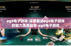 ag8电子游戏-深度解读ag8电子游戏的魅力及其趋势-ag8电子游戏