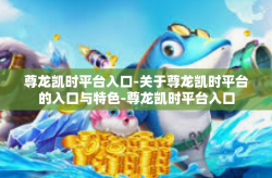 尊龙凯时平台入口-关于尊龙凯时平台的入口与特色-尊龙凯时平台入口