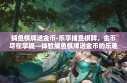 捕鱼棋牌送金币-乐享捕鱼棋牌，金币尽在掌握—体验捕鱼棋牌送金币的乐趣-捕鱼棋牌送金币