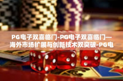 PG电子双喜临门-PG电子双喜临门—海外市场扩展与创新技术双突破-PG电子双喜临门