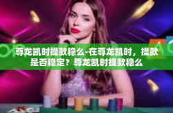 尊龙凯时提款稳么-在尊龙凯时，提款是否稳定？尊龙凯时提款稳么