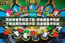 现金捕鱼手机版下载-现金捕鱼手机版下载指南与体验分享-现金捕鱼手机版下载