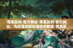 尊龙凯时·官方网址-尊龙凯时·官方网址，为您呈现精彩游戏的殿堂-尊龙凯时·官方网址