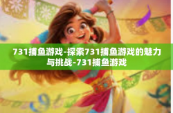 731捕鱼游戏-探索731捕鱼游戏的魅力与挑战-731捕鱼游戏
