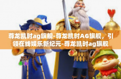 尊龙凯时ag旗舰-尊龙凯时AG旗舰，引领在线娱乐新纪元-尊龙凯时ag旗舰