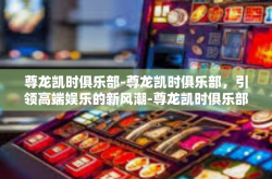尊龙凯时俱乐部-尊龙凯时俱乐部，引领高端娱乐的新风潮-尊龙凯时俱乐部