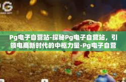 Pg电子自营站-探秘Pg电子自营站，引领电商新时代的中枢力量-Pg电子自营站