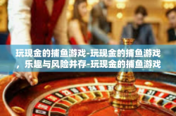 玩现金的捕鱼游戏-玩现金的捕鱼游戏，乐趣与风险并存-玩现金的捕鱼游戏