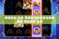 尊龙凯时 合并-尊龙凯时的合并与未来展望-尊龙凯时 合并