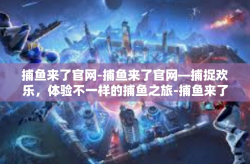 捕鱼来了官网-捕鱼来了官网—捕捉欢乐，体验不一样的捕鱼之旅-捕鱼来了官网