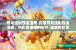 尊龙凯时现金游戏-探索尊龙凯时现金游戏，乐趣与策略的交织-尊龙凯时现金游戏