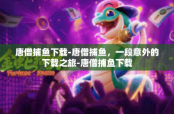 唐僧捕鱼下载-唐僧捕鱼，一段意外的下载之旅-唐僧捕鱼下载