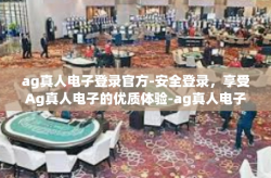 ag真人电子登录官方-安全登录，享受Ag真人电子的优质体验-ag真人电子登录官方
