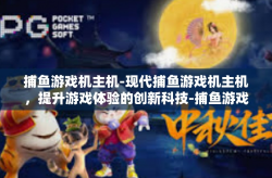 捕鱼游戏机主机-现代捕鱼游戏机主机，提升游戏体验的创新科技-捕鱼游戏机主机