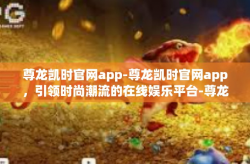 尊龙凯时官网app-尊龙凯时官网app，引领时尚潮流的在线娱乐平台-尊龙凯时官网app