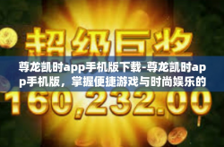 尊龙凯时app手机版下载-尊龙凯时app手机版，掌握便捷游戏与时尚娱乐的秘决-尊龙凯时app手机版下载