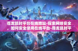 尊龙凯时平台在线地址-探索网络安全，如何安全使用在线平台-尊龙凯时平台在线地址
