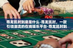 尊龙凯时到底是什么-尊龙凯时，一款引领潮流的在线娱乐平台-尊龙凯时到底是什么