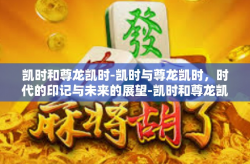 凯时和尊龙凯时-凯时与尊龙凯时，时代的印记与未来的展望-凯时和尊龙凯时
