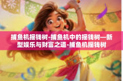 捕鱼机摇钱树-捕鱼机中的摇钱树—新型娱乐与财富之道-捕鱼机摇钱树