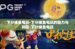 下分捕鱼电玩-下分捕鱼电玩的魅力与挑战-下分捕鱼电玩