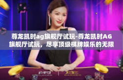 尊龙凯时ag旗舰厅试玩-尊龙凯时AG旗舰厅试玩，尽享顶级棋牌娱乐的无限魅力-尊龙凯时ag旗舰厅试玩