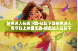 捕鱼达人在线下载-轻松下载捕鱼达人，尽享线上捕鱼乐趣-捕鱼达人在线下载